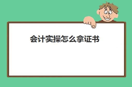 会计实操怎么拿证书(会计证书怎么拿)