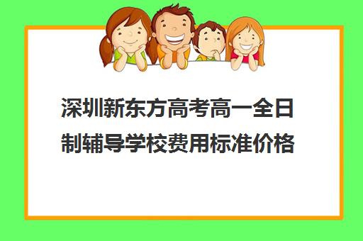 深圳新东方高考高一全日制辅导学校费用标准价格表(深圳高中补课一对一价格)