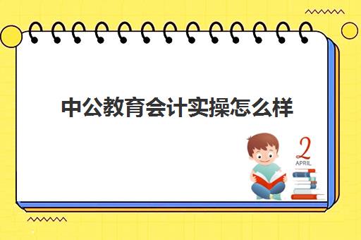 中公教育会计实操怎么样(中公会计和中华会计网校哪个好)