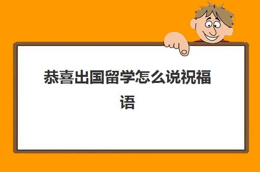 恭喜出国留学怎么说祝福语(祝福出国留学祝福语)