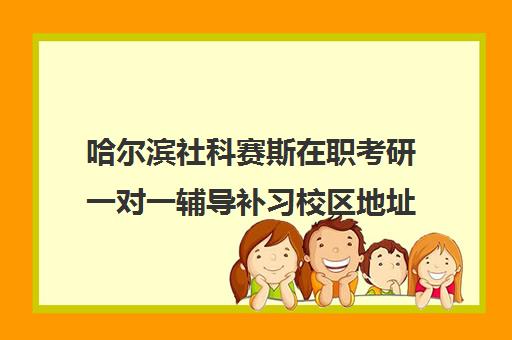 哈尔滨社科赛斯在职考研一对一辅导补习校区地址分布