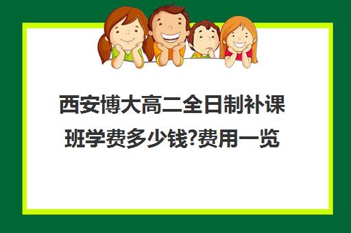 西安博大高二全日制补课班学费多少钱?费用一览表(西安博乐补课机构)