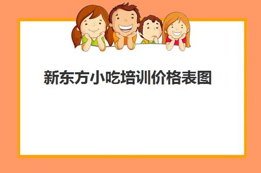 新东方小吃培训价格表图(煌旗小吃培训怎么样)