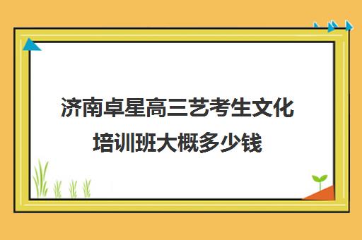 济南卓星高三艺考生文化培训班大概多少钱(济南艺考培训机构排行榜前十)