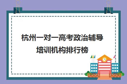 杭州一对一高考政治辅导培训机构排行榜(高考线上辅导机构有哪些比较好)