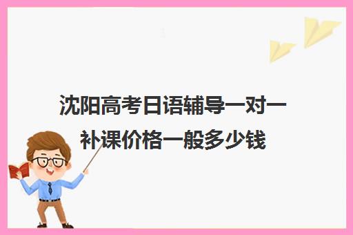 沈阳高考日语辅导一对一补课价格一般多少钱(沈阳高中补课机构口碑)