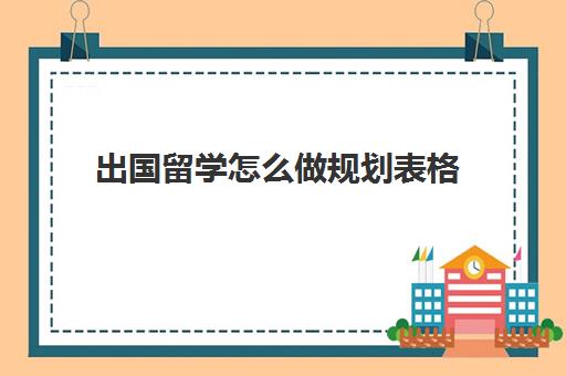 出国留学怎么做规划表格(出国留学计划书模板)