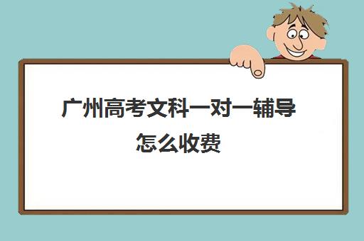 广州高考文科一对一辅导怎么收费(广州一对一辅导每小时多少钱)