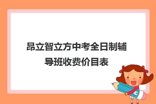 昂立智立方中考全日制辅导班收费价目表（初中全托辅导班收费标准）