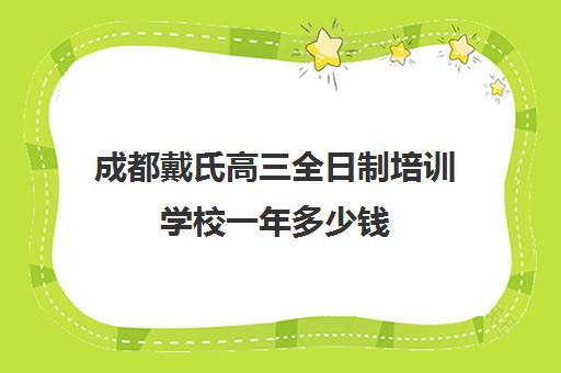 成都戴氏高三全日制培训学校一年多少钱(成都戴氏高考中心收费)