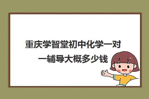 重庆学智堂初中化学一对一辅导大概多少钱(初中补课哪个机构比较好)