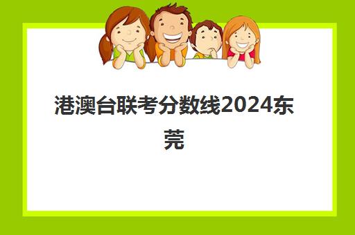 港澳台联考分数线2024东莞(港澳台联考2024新政策)