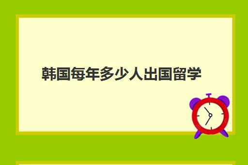 韩国每年多少人出国留学(来中国留学的韩国人数量)