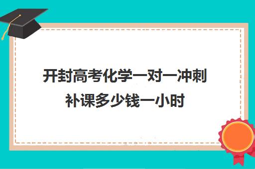 开封高考化学一对一冲刺补课多少钱一小时(开封一对一辅导哪家好)