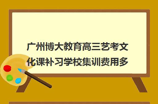 广州博大教育高三艺考文化课补习学校集训费用多少钱