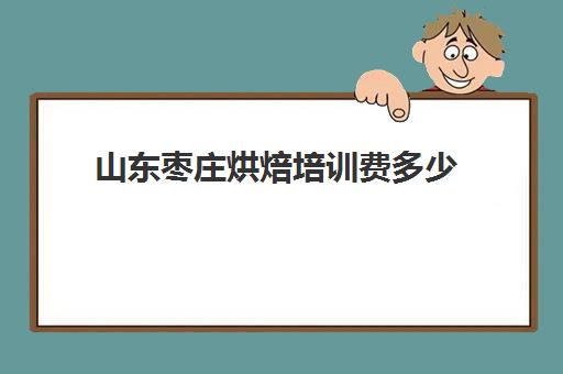 山东枣庄烘焙培训费多少(枣庄到滕州上高速费多少钱)