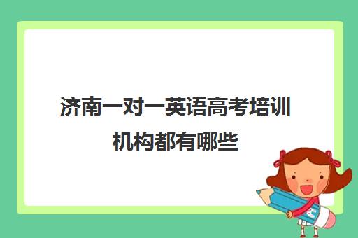 济南一对一英语高考培训机构都有哪些(高三一对一培训机构)