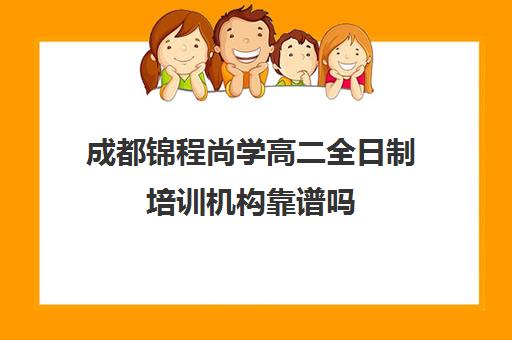 成都锦程尚学高二全日制培训机构靠谱吗(成都比较好的高中培训机构有哪些)