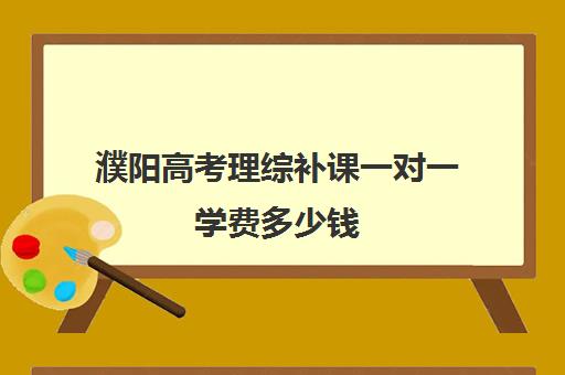 濮阳高考理综补课一对一学费多少钱(高考前一对一补课有效果吗)