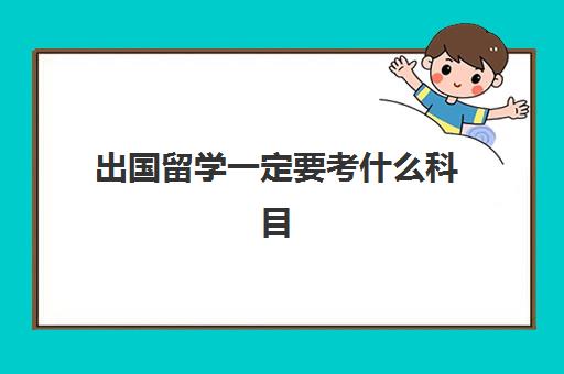 出国留学一定要考什么科目(出国考试有哪些)