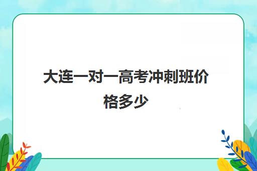 大连一对一高考冲刺班价格多少(高考冲刺班一般收费)