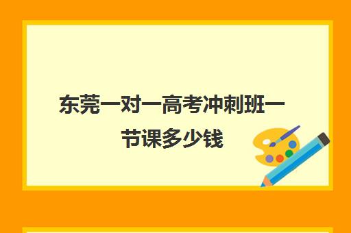 东莞一对一高考冲刺班一节课多少钱(高三冲刺班收费标准)