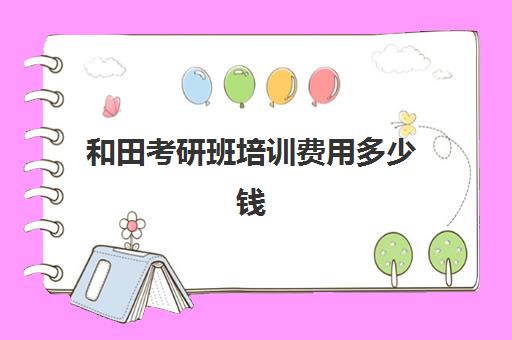 和田考研班培训费用多少钱(考研培训机构哪家价格便宜)