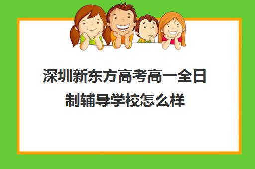 深圳新东方高考高一全日制辅导学校怎么样(新东方全日制高考班收费)