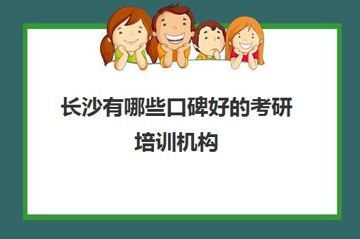 长沙有哪些口碑好考研培训机构(长沙教育机构口碑好些)