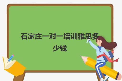 石家庄一对一培训雅思多少钱(石家庄雅思培训机构有哪些)