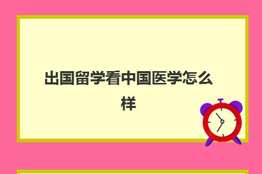 出国留学看中国医学怎么样(医学去哪个国家留学比较好)