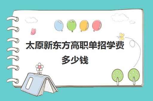 太原新东方高职单招学费多少钱(太原单招大专院校排名)