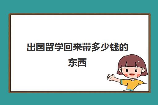 出国留学回来带多少钱东西(出国留学费用大概多少钱)