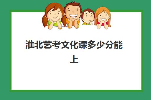 淮北艺考文化课多少分能上(艺考能上哪些学校)