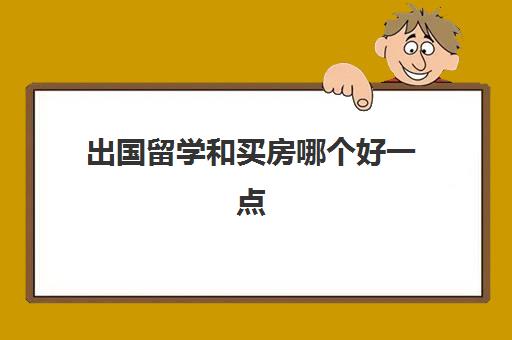 出国留学和买房哪个好一点(孩子出国留学好不好)