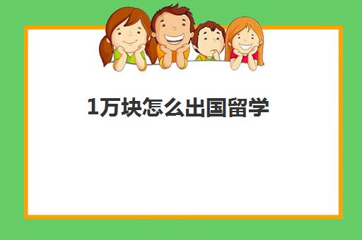 1万块怎么出国留学(现在出国留学一年大概要花多少钱)