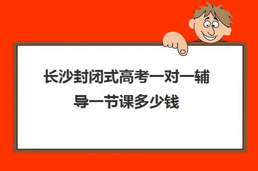 长沙封闭式高考一对一辅导一节课多少钱(高三一对一补课一般多少钱一小时)