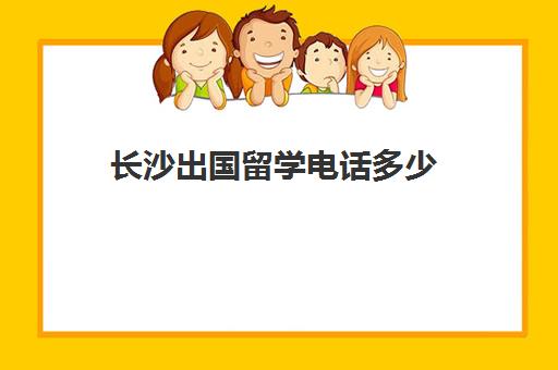 长沙出国留学电话多少(长沙留学中介机构排名)