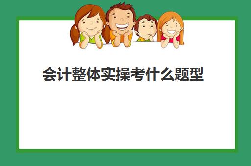 会计整体实操考什么题型(会计技能考试试题及答案)