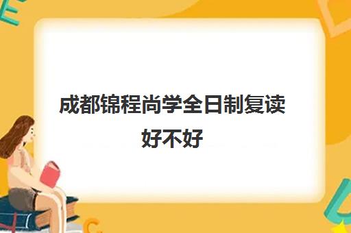 成都锦程尚学全日制复读好不好(成都招收复读生学校)