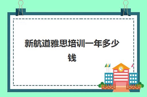 新航道雅思培训一年多少钱(雅思要拿7分多少钱)