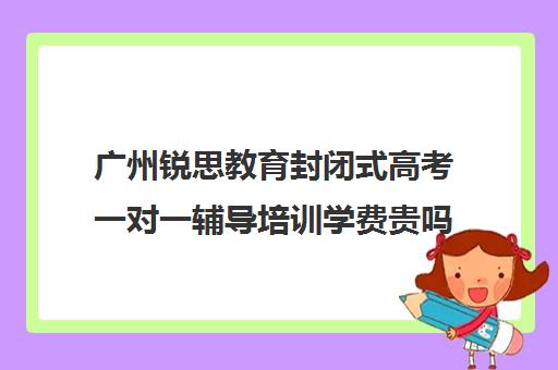 广州锐思教育封闭式高考一对一辅导培训学费贵吗(锐思教育官网)