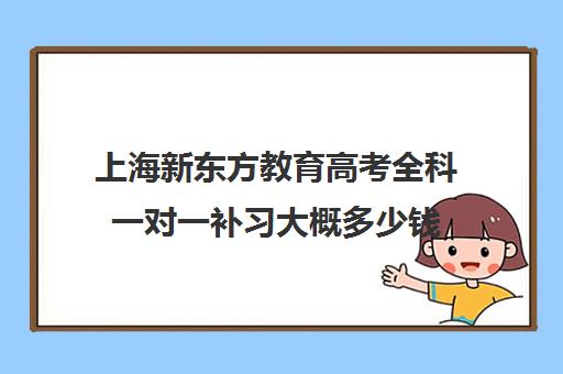 上海新东方教育高考全科一对一补习大概多少钱