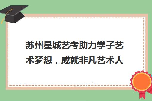 苏州星城艺考助力学子艺术梦想，成就非凡艺术人生