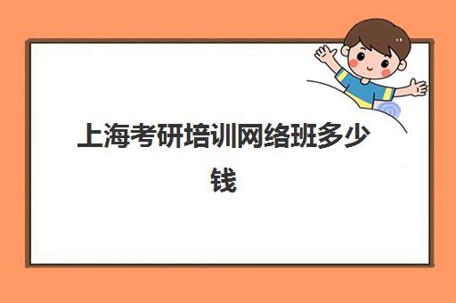 上海考研培训网络班多少钱(上海考研机构哪个比较好啊)