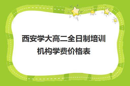 西安学大高二全日制培训机构学费价格表(西安高三全日制补课机构)