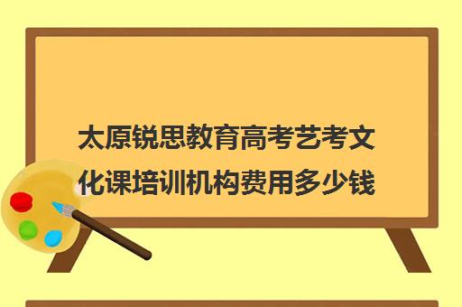 太原锐思教育高考艺考文化课培训机构费用多少钱(山西比较好的艺考培训学校)