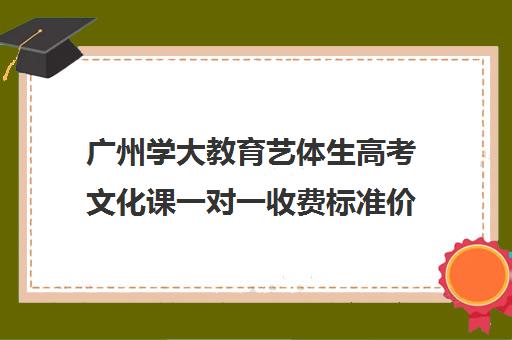 广州学大教育艺体生高考文化课一对一收费标准价格一览(广州艺考培训学校前十)