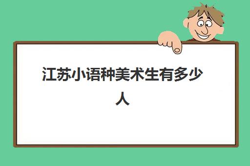 江苏小语种美术生有多少人(2024年江苏美术生人数)