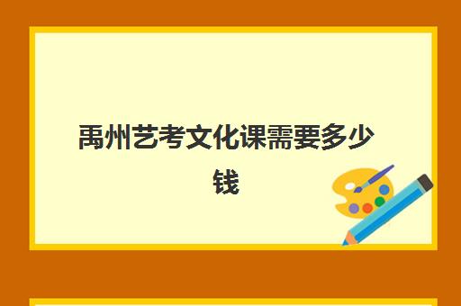 禹州艺考文化课需要多少钱(蚌埠艺考生文化课学校费用多少钱)